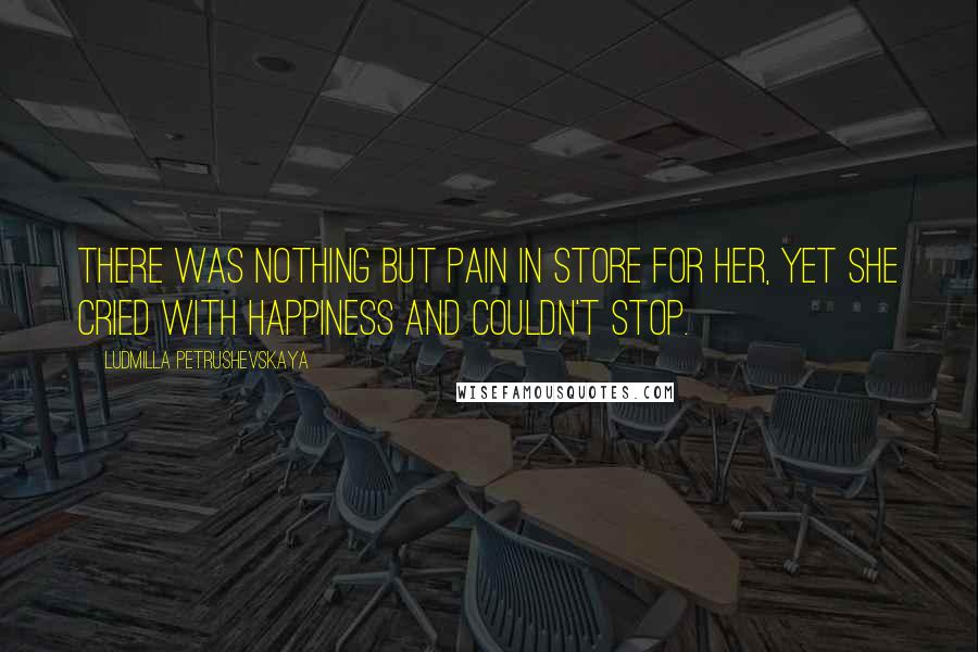 Ludmilla Petrushevskaya Quotes: There was nothing but pain in store for her, yet she cried with happiness and couldn't stop.