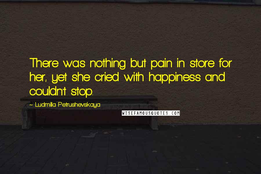 Ludmilla Petrushevskaya Quotes: There was nothing but pain in store for her, yet she cried with happiness and couldn't stop.