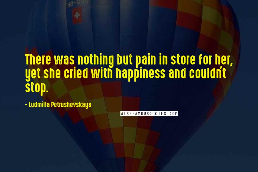 Ludmilla Petrushevskaya Quotes: There was nothing but pain in store for her, yet she cried with happiness and couldn't stop.