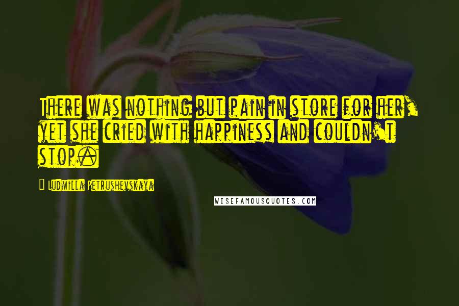 Ludmilla Petrushevskaya Quotes: There was nothing but pain in store for her, yet she cried with happiness and couldn't stop.