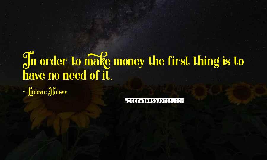 Ludovic Halevy Quotes: In order to make money the first thing is to have no need of it.