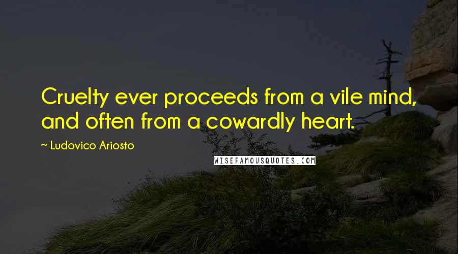 Ludovico Ariosto Quotes: Cruelty ever proceeds from a vile mind, and often from a cowardly heart.