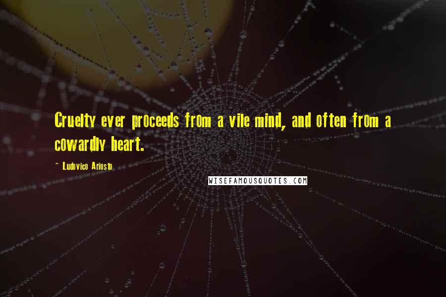 Ludovico Ariosto Quotes: Cruelty ever proceeds from a vile mind, and often from a cowardly heart.