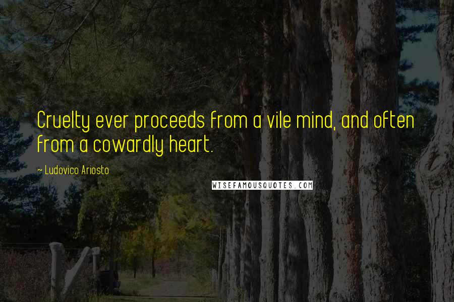 Ludovico Ariosto Quotes: Cruelty ever proceeds from a vile mind, and often from a cowardly heart.