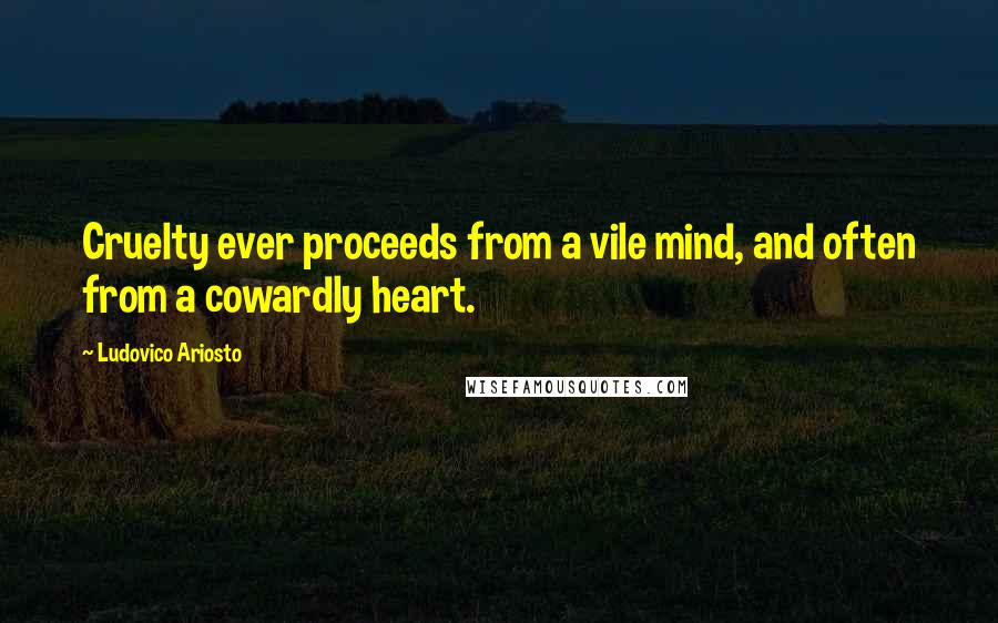 Ludovico Ariosto Quotes: Cruelty ever proceeds from a vile mind, and often from a cowardly heart.