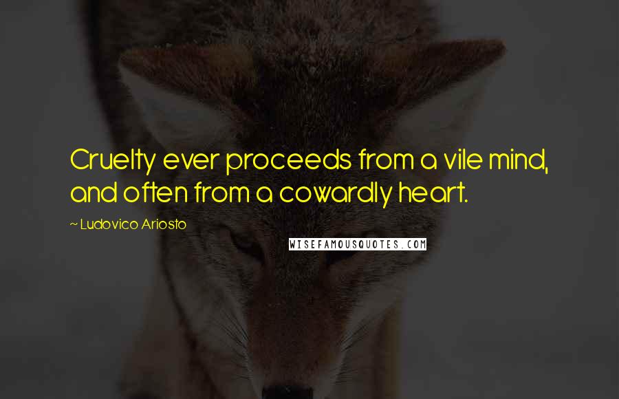 Ludovico Ariosto Quotes: Cruelty ever proceeds from a vile mind, and often from a cowardly heart.
