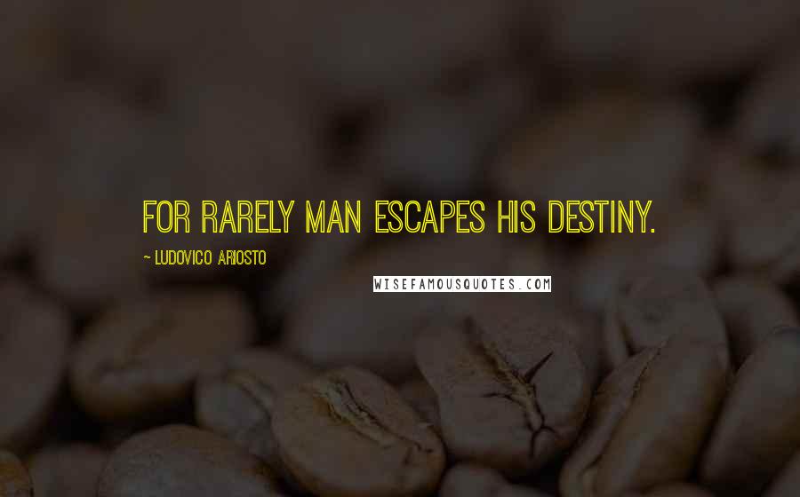 Ludovico Ariosto Quotes: For rarely man escapes his destiny.