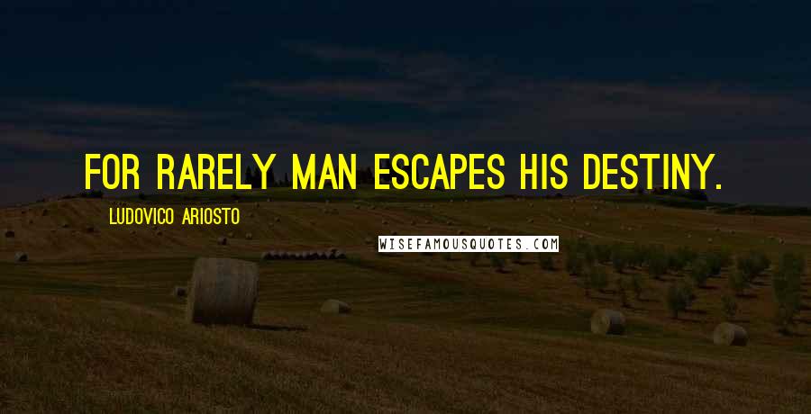 Ludovico Ariosto Quotes: For rarely man escapes his destiny.