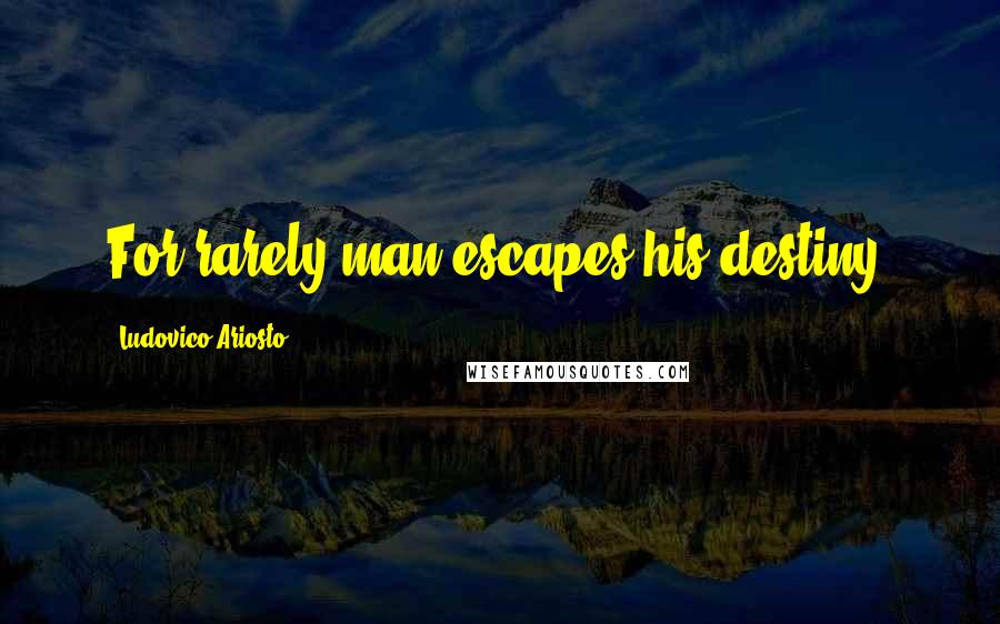 Ludovico Ariosto Quotes: For rarely man escapes his destiny.