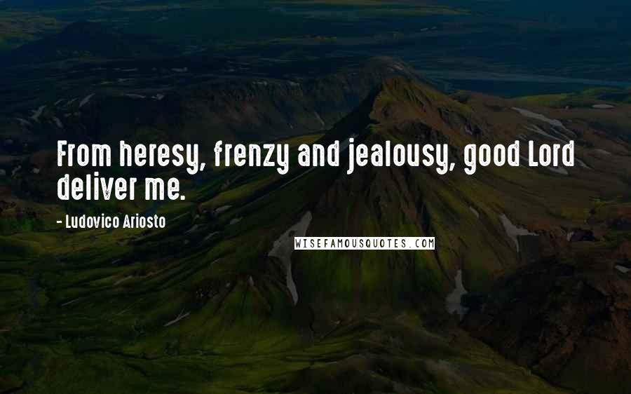 Ludovico Ariosto Quotes: From heresy, frenzy and jealousy, good Lord deliver me.