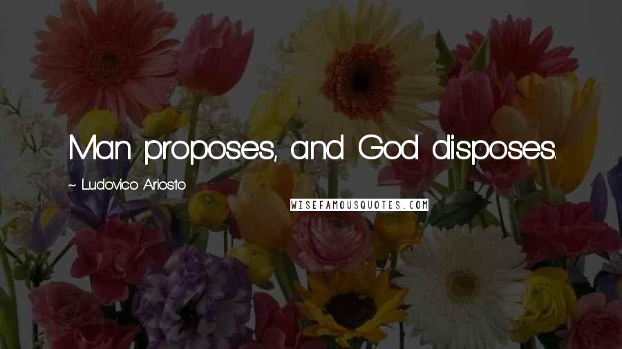 Ludovico Ariosto Quotes: Man proposes, and God disposes.