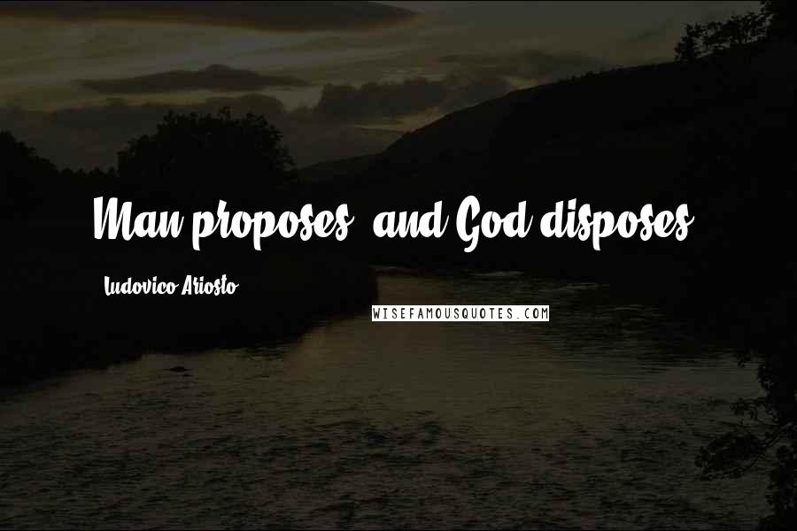 Ludovico Ariosto Quotes: Man proposes, and God disposes.