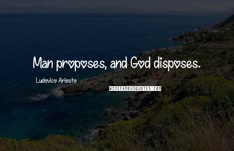 Ludovico Ariosto Quotes: Man proposes, and God disposes.