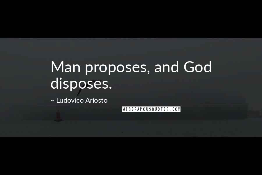 Ludovico Ariosto Quotes: Man proposes, and God disposes.