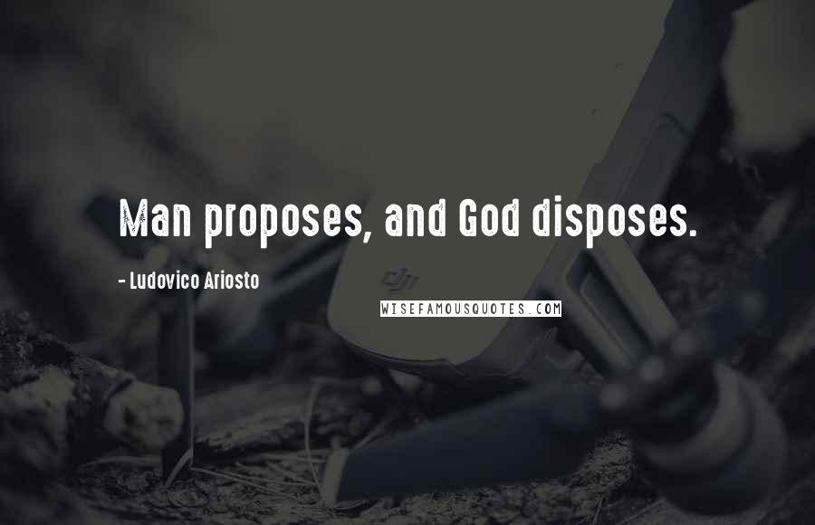 Ludovico Ariosto Quotes: Man proposes, and God disposes.