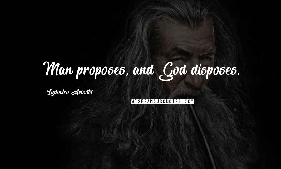 Ludovico Ariosto Quotes: Man proposes, and God disposes.
