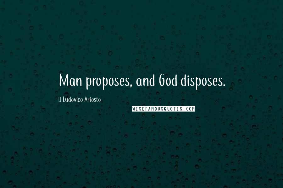 Ludovico Ariosto Quotes: Man proposes, and God disposes.