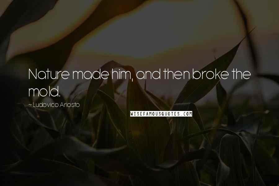 Ludovico Ariosto Quotes: Nature made him, and then broke the mold.