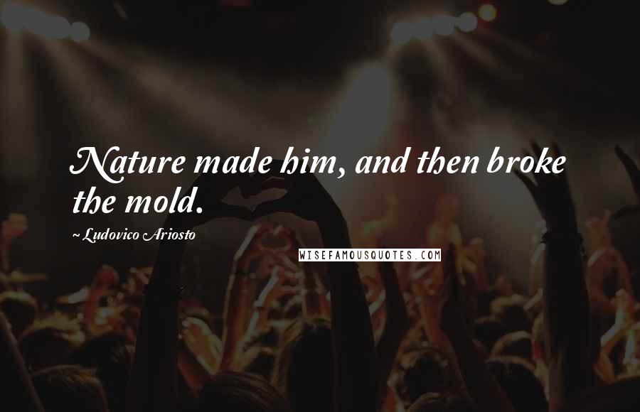 Ludovico Ariosto Quotes: Nature made him, and then broke the mold.