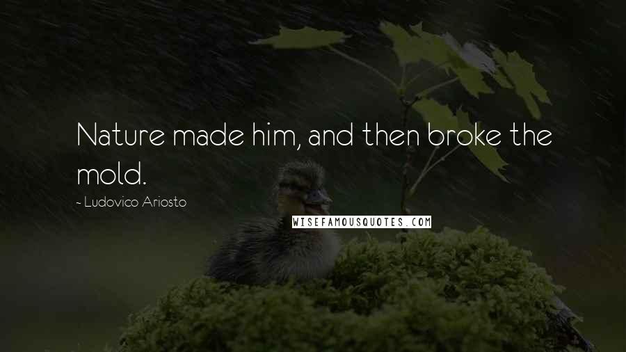 Ludovico Ariosto Quotes: Nature made him, and then broke the mold.