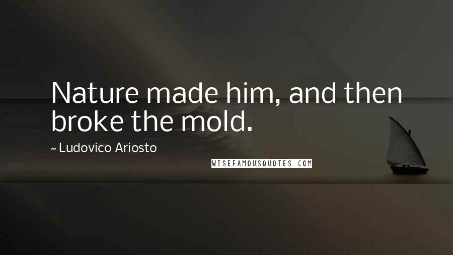 Ludovico Ariosto Quotes: Nature made him, and then broke the mold.