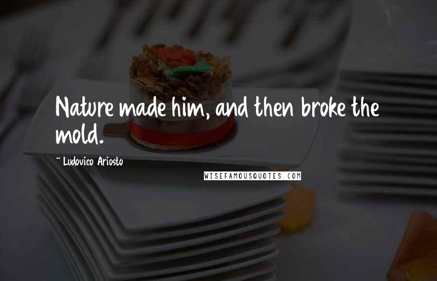 Ludovico Ariosto Quotes: Nature made him, and then broke the mold.