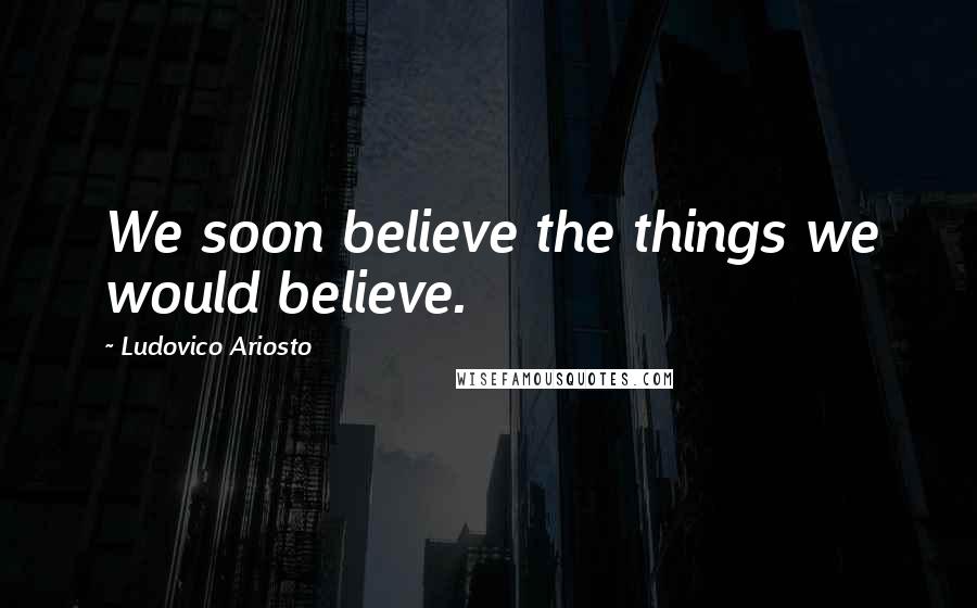 Ludovico Ariosto Quotes: We soon believe the things we would believe.