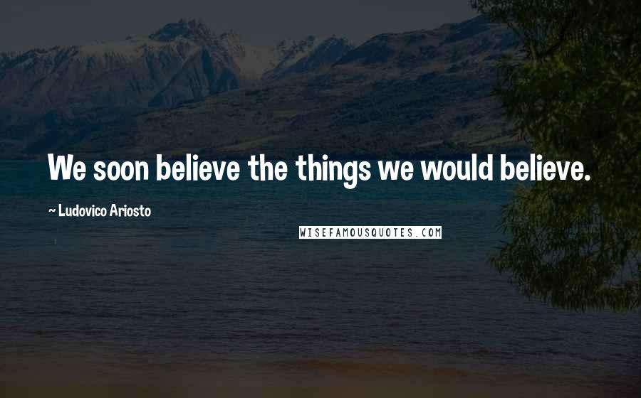 Ludovico Ariosto Quotes: We soon believe the things we would believe.
