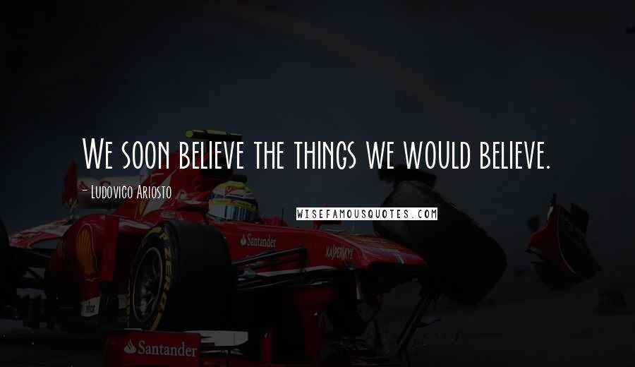 Ludovico Ariosto Quotes: We soon believe the things we would believe.