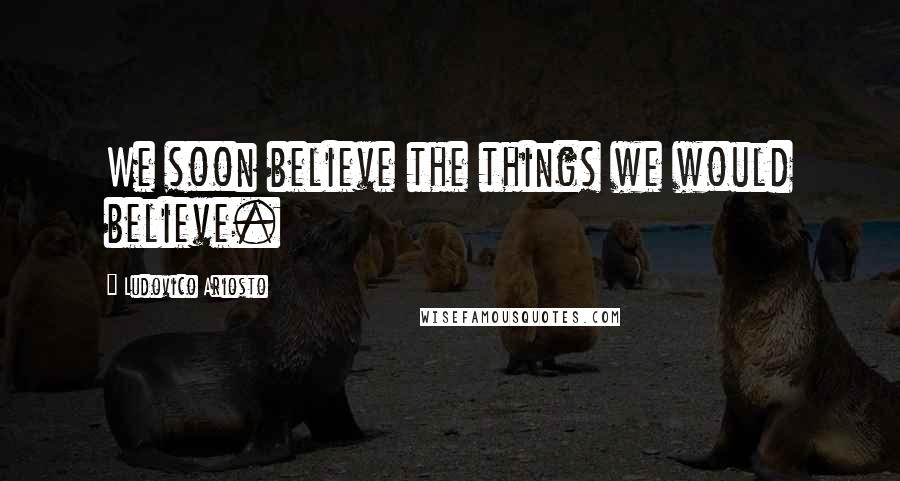 Ludovico Ariosto Quotes: We soon believe the things we would believe.