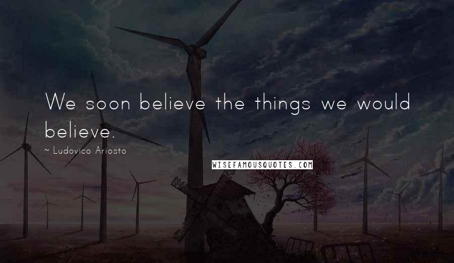 Ludovico Ariosto Quotes: We soon believe the things we would believe.