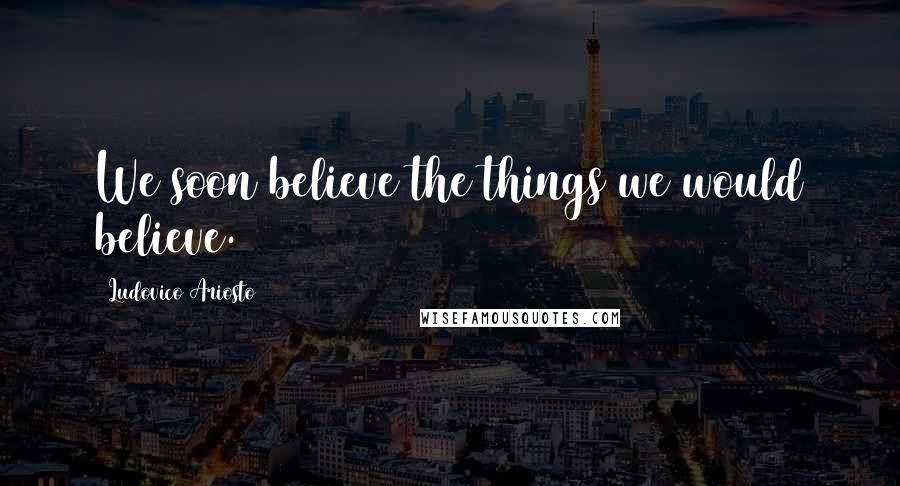 Ludovico Ariosto Quotes: We soon believe the things we would believe.