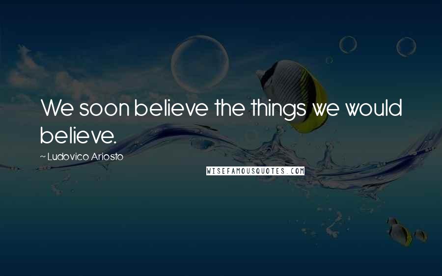 Ludovico Ariosto Quotes: We soon believe the things we would believe.