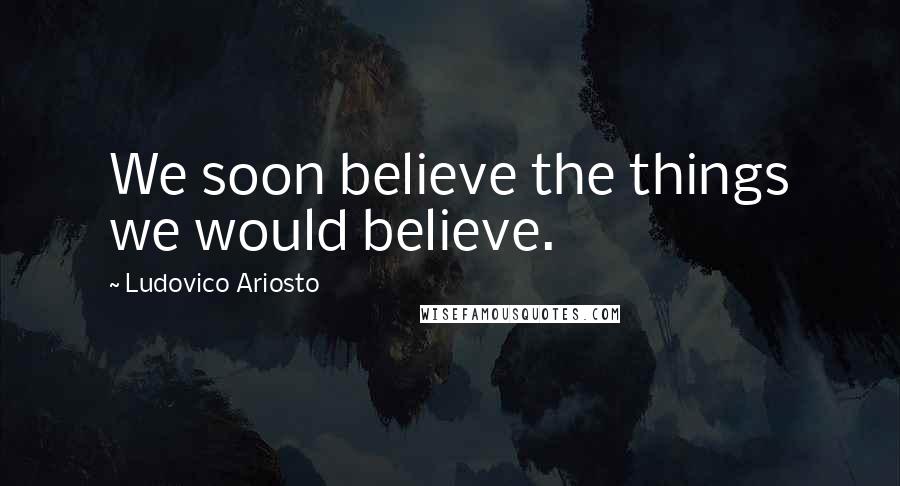 Ludovico Ariosto Quotes: We soon believe the things we would believe.