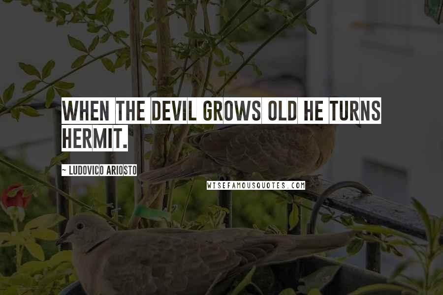 Ludovico Ariosto Quotes: When the devil grows old he turns hermit.