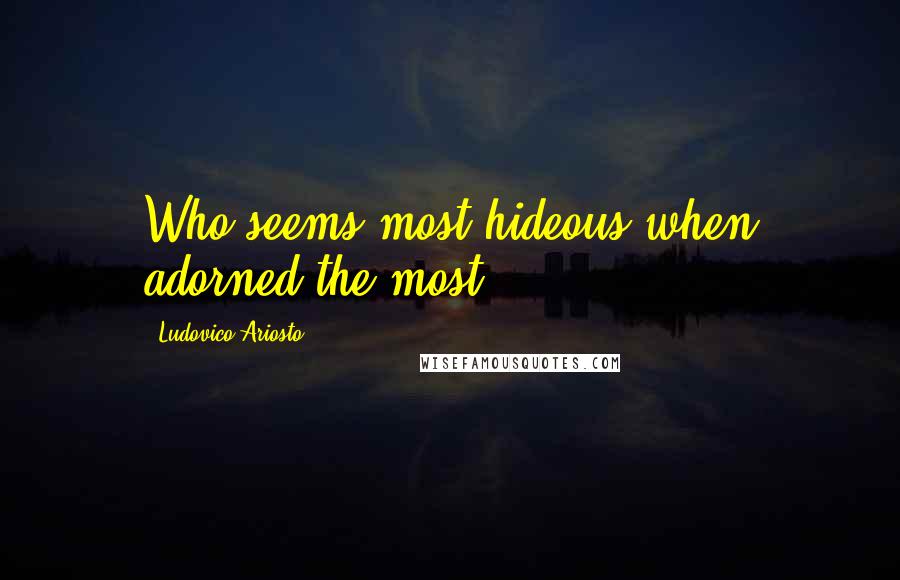 Ludovico Ariosto Quotes: Who seems most hideous when adorned the most.
