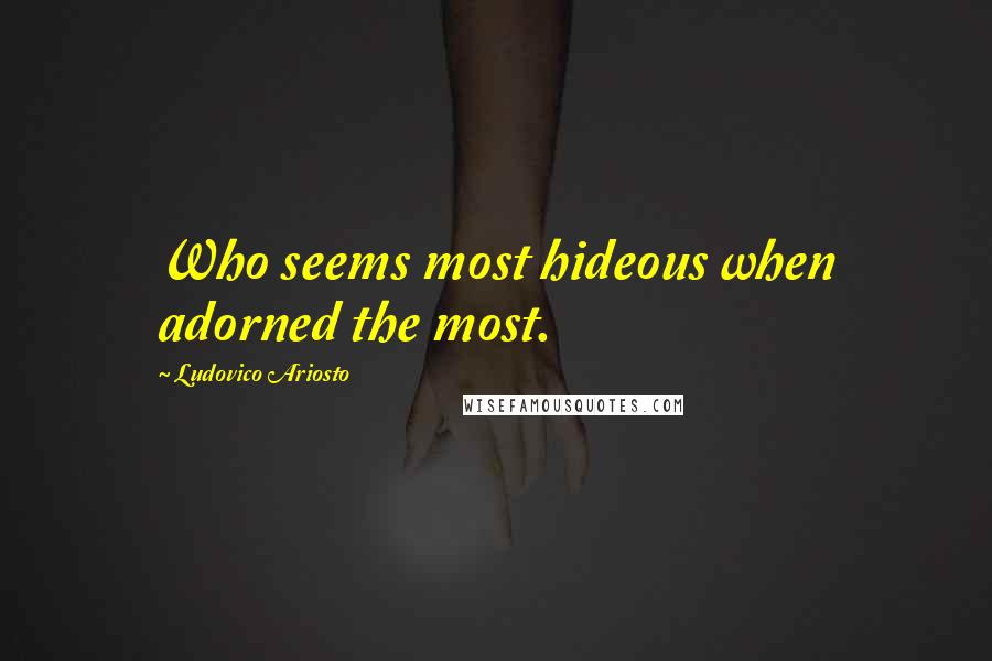 Ludovico Ariosto Quotes: Who seems most hideous when adorned the most.