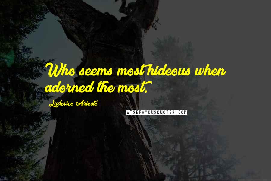 Ludovico Ariosto Quotes: Who seems most hideous when adorned the most.