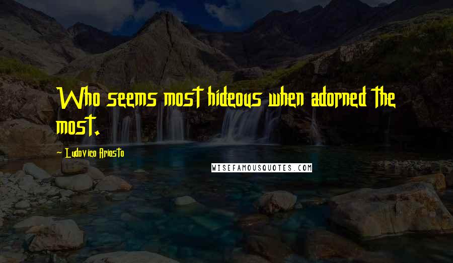 Ludovico Ariosto Quotes: Who seems most hideous when adorned the most.