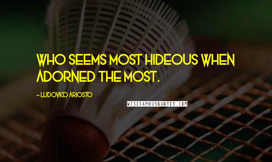 Ludovico Ariosto Quotes: Who seems most hideous when adorned the most.