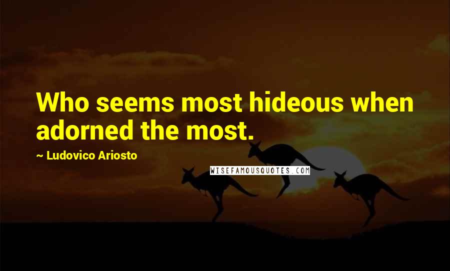 Ludovico Ariosto Quotes: Who seems most hideous when adorned the most.