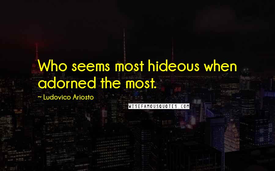 Ludovico Ariosto Quotes: Who seems most hideous when adorned the most.