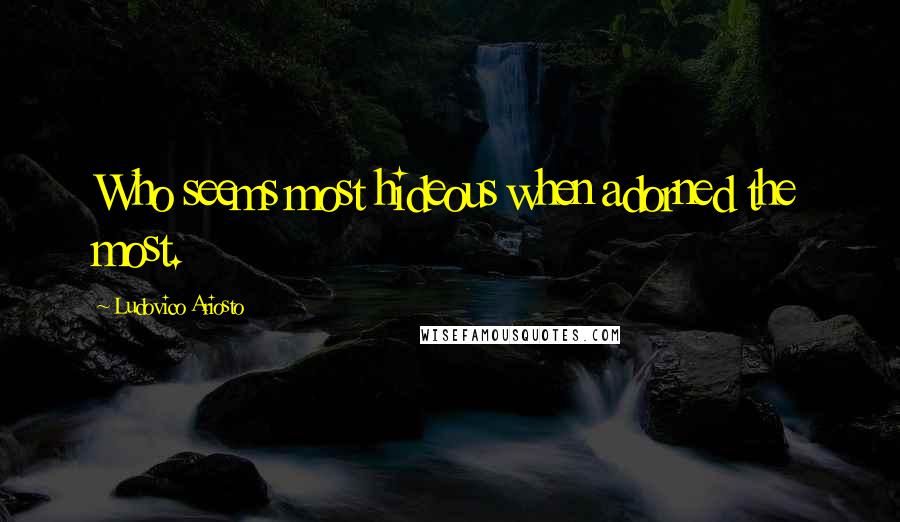 Ludovico Ariosto Quotes: Who seems most hideous when adorned the most.