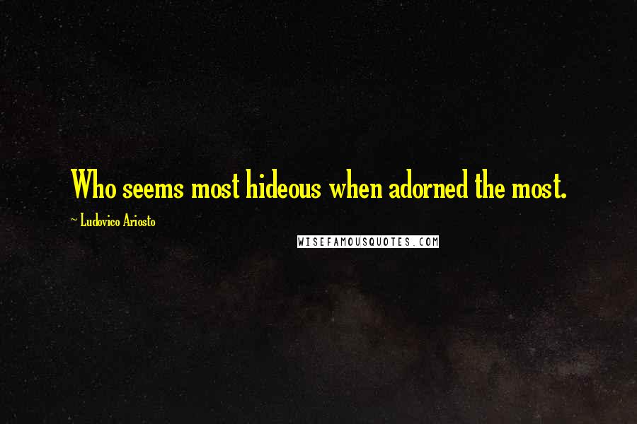 Ludovico Ariosto Quotes: Who seems most hideous when adorned the most.