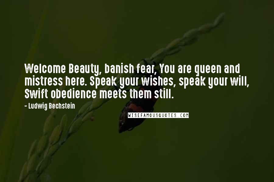 Ludwig Bechstein Quotes: Welcome Beauty, banish fear, You are queen and mistress here. Speak your wishes, speak your will, Swift obedience meets them still.