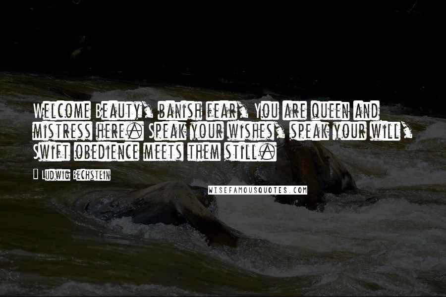 Ludwig Bechstein Quotes: Welcome Beauty, banish fear, You are queen and mistress here. Speak your wishes, speak your will, Swift obedience meets them still.