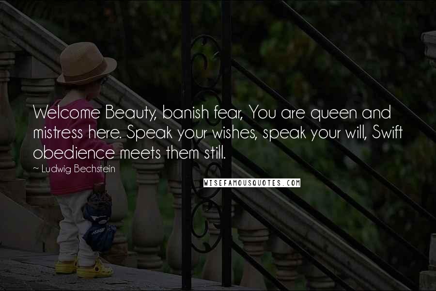 Ludwig Bechstein Quotes: Welcome Beauty, banish fear, You are queen and mistress here. Speak your wishes, speak your will, Swift obedience meets them still.