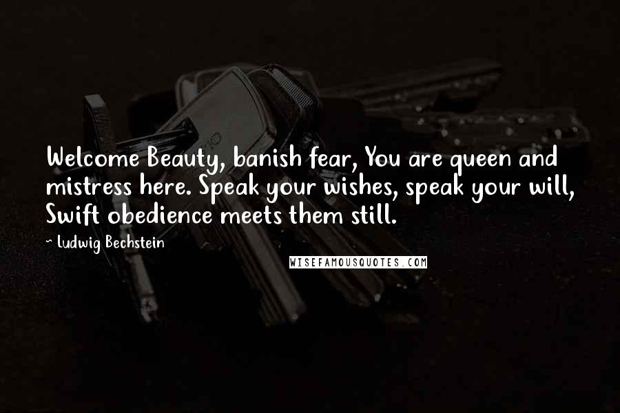 Ludwig Bechstein Quotes: Welcome Beauty, banish fear, You are queen and mistress here. Speak your wishes, speak your will, Swift obedience meets them still.