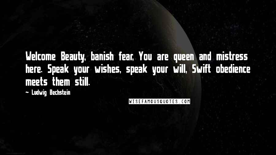 Ludwig Bechstein Quotes: Welcome Beauty, banish fear, You are queen and mistress here. Speak your wishes, speak your will, Swift obedience meets them still.