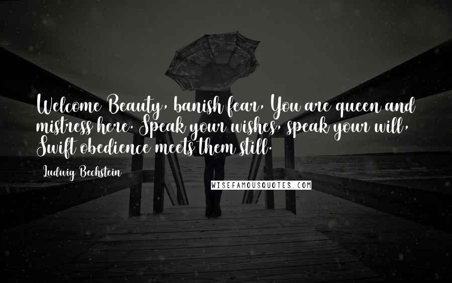 Ludwig Bechstein Quotes: Welcome Beauty, banish fear, You are queen and mistress here. Speak your wishes, speak your will, Swift obedience meets them still.